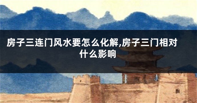 房子三连门风水要怎么化解,房子三门相对什么影响