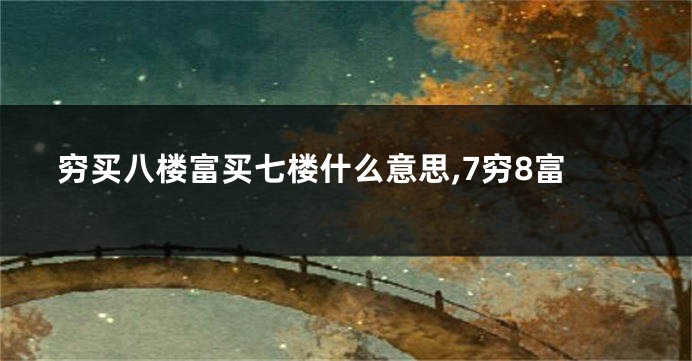 穷买八楼富买七楼什么意思,7穷8富