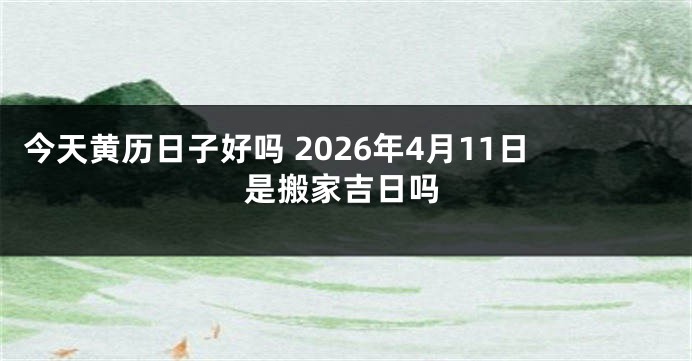 今天黄历日子好吗 2026年4月11日是搬家吉日吗