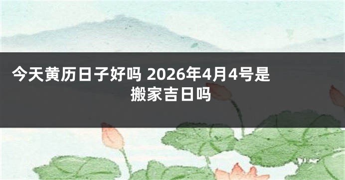 今天黄历日子好吗 2026年4月4号是搬家吉日吗