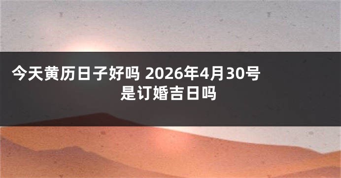 今天黄历日子好吗 2026年4月30号是订婚吉日吗