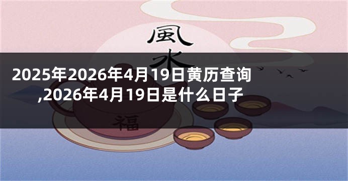 2025年2026年4月19日黄历查询,2026年4月19日是什么日子