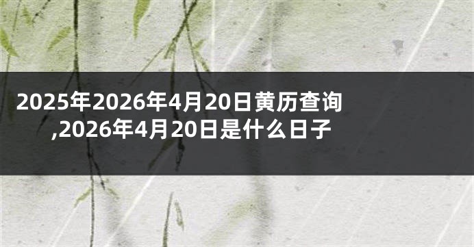 2025年2026年4月20日黄历查询,2026年4月20日是什么日子