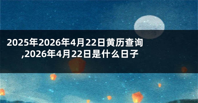 2025年2026年4月22日黄历查询,2026年4月22日是什么日子