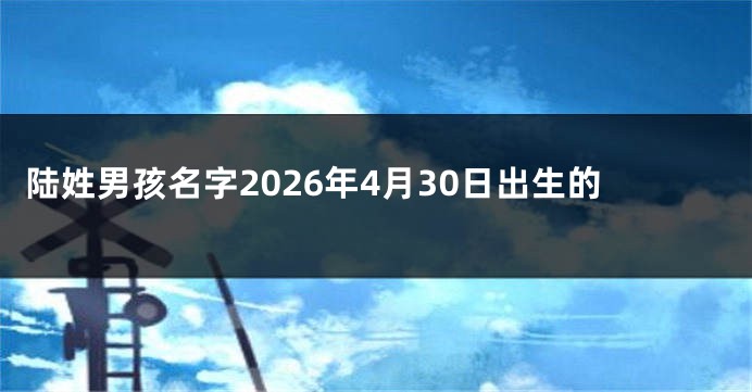 陆姓男孩名字2026年4月30日出生的