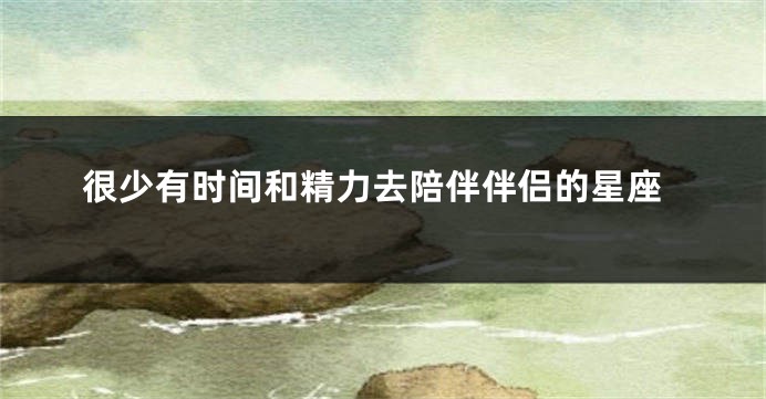 很少有时间和精力去陪伴伴侣的星座