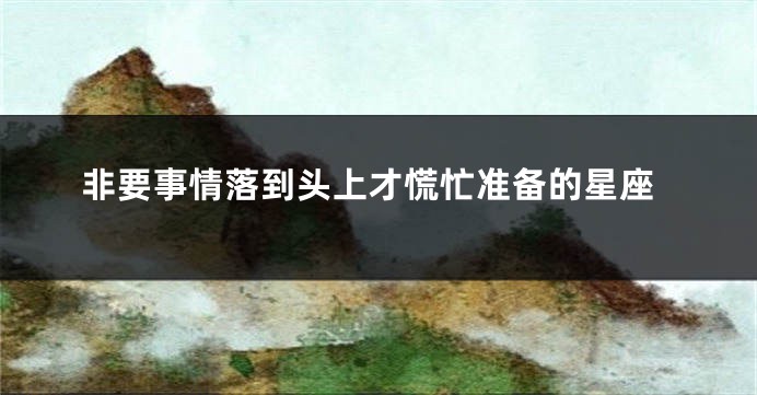 非要事情落到头上才慌忙准备的星座