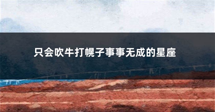 只会吹牛打幌子事事无成的星座