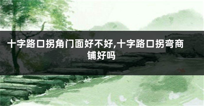 十字路口拐角门面好不好,十字路口拐弯商铺好吗