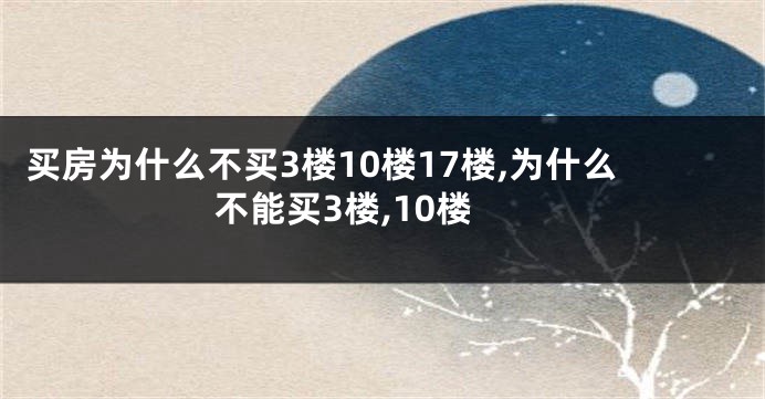 买房为什么不买3楼10楼17楼,为什么不能买3楼,10楼