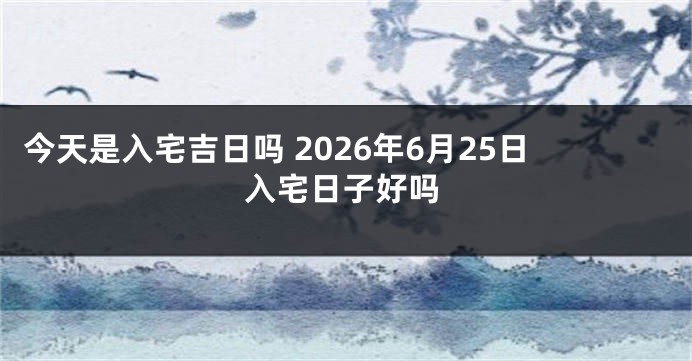 今天是入宅吉日吗 2026年6月25日入宅日子好吗
