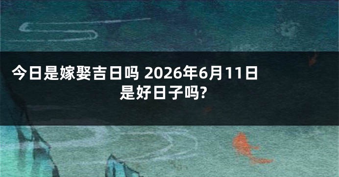 今日是嫁娶吉日吗 2026年6月11日是好日子吗?