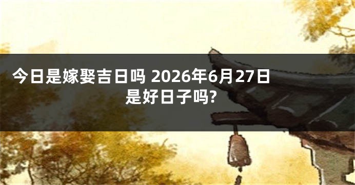 今日是嫁娶吉日吗 2026年6月27日是好日子吗?