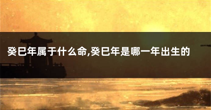 癸巳年属于什么命,癸巳年是哪一年出生的