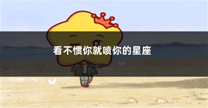 看不惯你就喷你的星座