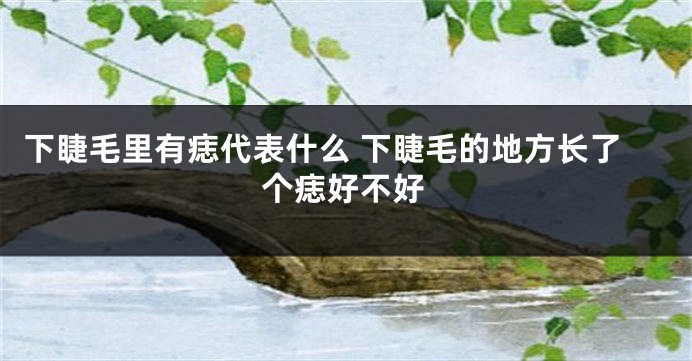 下睫毛里有痣代表什么 下睫毛的地方长了个痣好不好