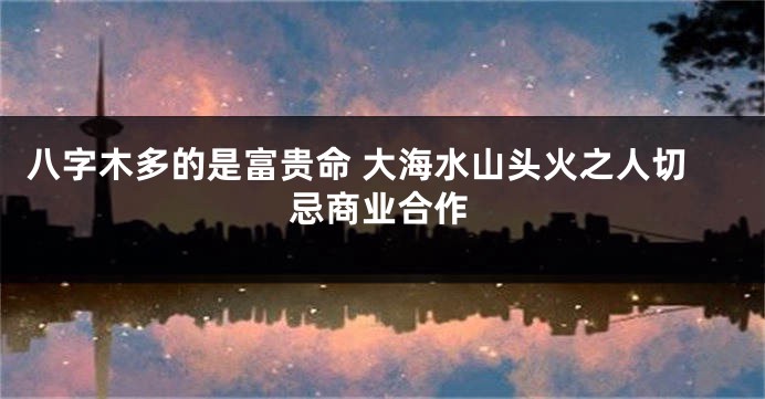 八字木多的是富贵命 大海水山头火之人切忌商业合作