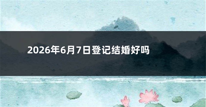 2026年6月7日登记结婚好吗