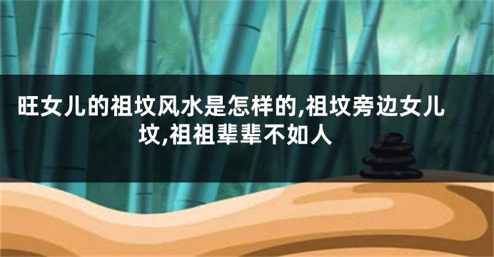 旺女儿的祖坟风水是怎样的,祖坟旁边女儿坟,祖祖辈辈不如人