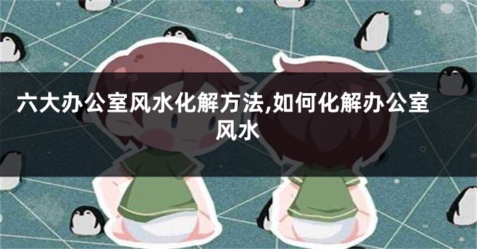 六大办公室风水化解方法,如何化解办公室风水