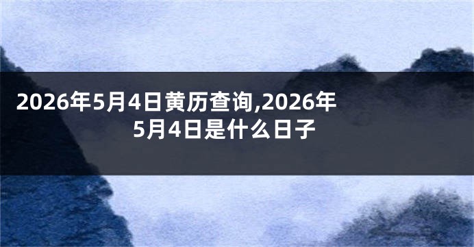 2026年5月4日黄历查询,2026年5月4日是什么日子