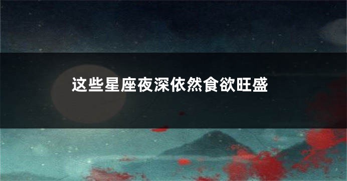 这些星座夜深依然食欲旺盛