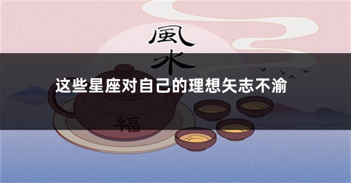 这些星座对自己的理想矢志不渝