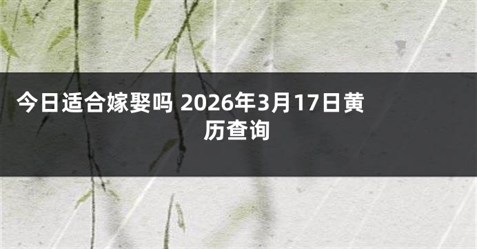 今日适合嫁娶吗 2026年3月17日黄历查询