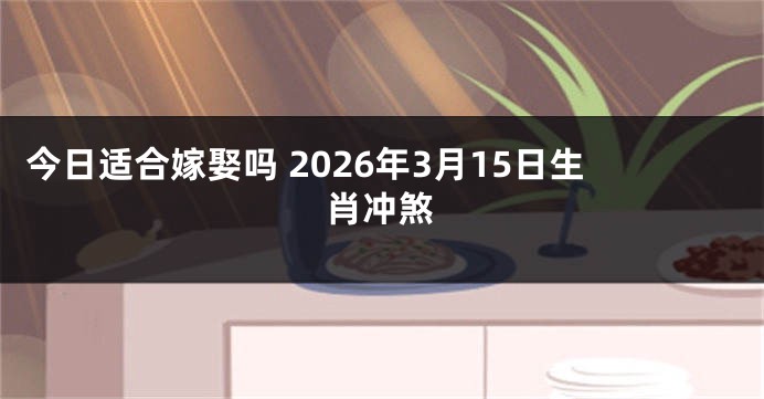 今日适合嫁娶吗 2026年3月15日生肖冲煞