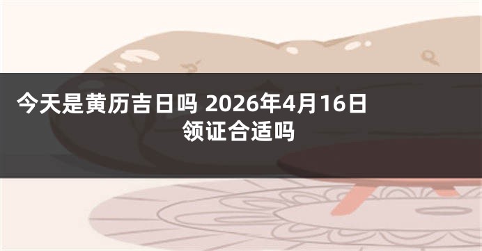 今天是黄历吉日吗 2026年4月16日领证合适吗