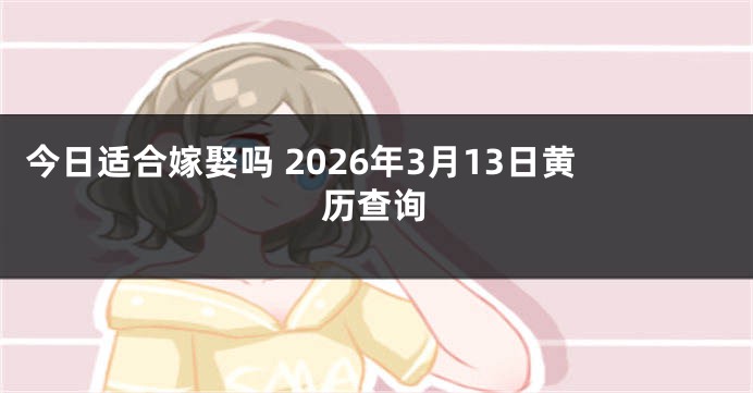 今日适合嫁娶吗 2026年3月13日黄历查询