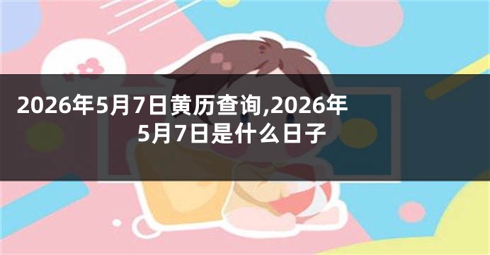 2026年5月7日黄历查询,2026年5月7日是什么日子