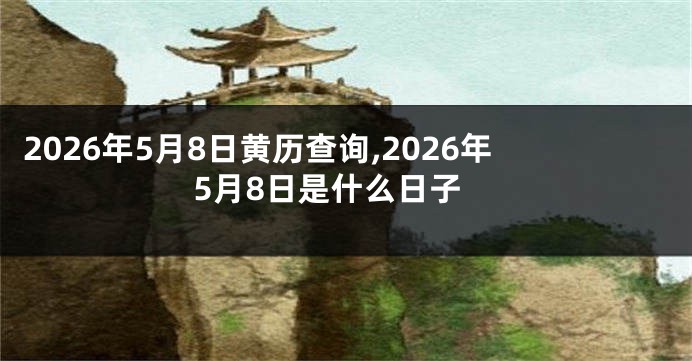 2026年5月8日黄历查询,2026年5月8日是什么日子