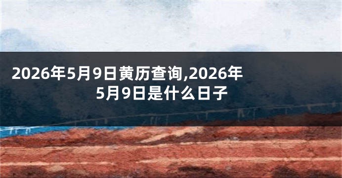 2026年5月9日黄历查询,2026年5月9日是什么日子