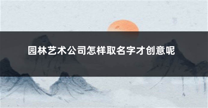 园林艺术公司怎样取名字才创意呢