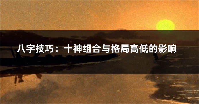 八字技巧：十神组合与格局高低的影响