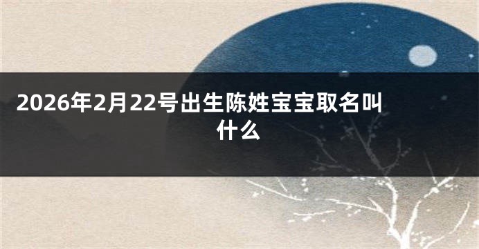 2026年2月22号出生陈姓宝宝取名叫什么