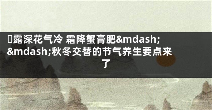 ​露深花气冷 霜降蟹膏肥&mdash;&mdash;秋冬交替的节气养生要点来了
