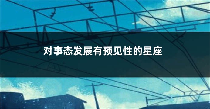对事态发展有预见性的星座