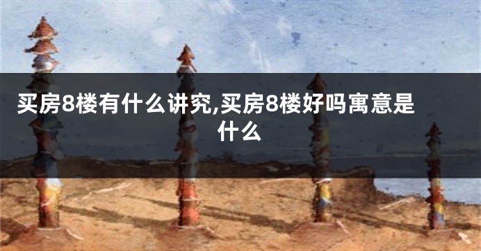 买房8楼有什么讲究,买房8楼好吗寓意是什么
