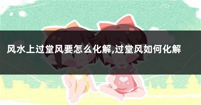 风水上过堂风要怎么化解,过堂风如何化解