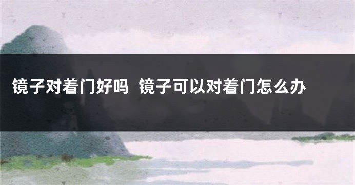 镜子对着门好吗  镜子可以对着门怎么办