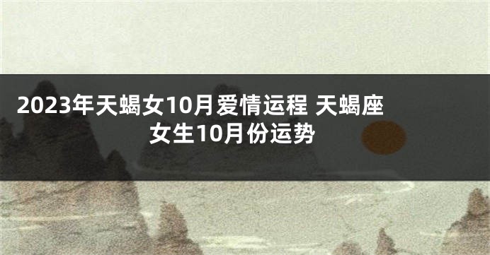 2023年天蝎女10月爱情运程 天蝎座女生10月份运势
