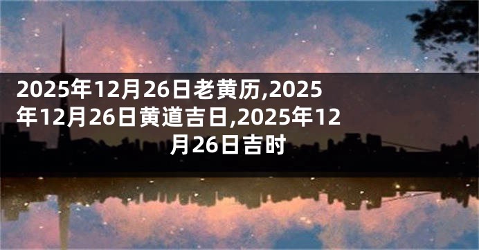 2025年12月26日老黄历,2025年12月26日黄道吉日,2025年12月26日吉时