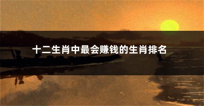十二生肖中最会赚钱的生肖排名