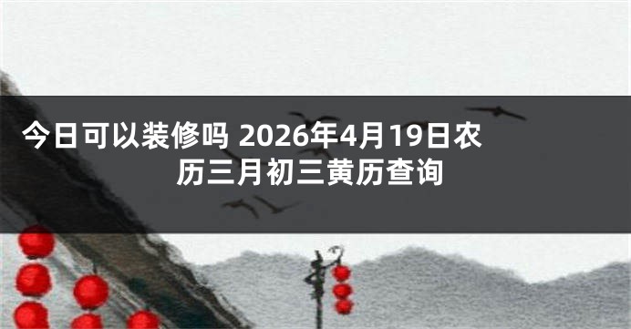 今日可以装修吗 2026年4月19日农历三月初三黄历查询