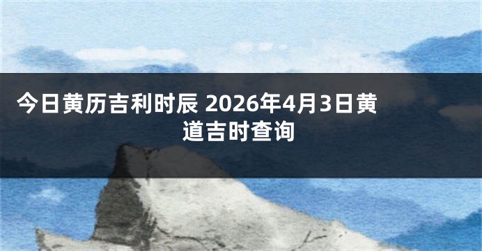 今日黄历吉利时辰 2026年4月3日黄道吉时查询