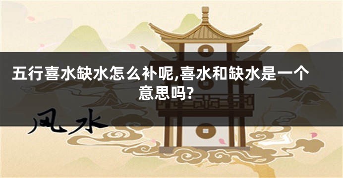 五行喜水缺水怎么补呢,喜水和缺水是一个意思吗?