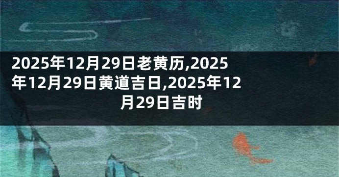 2025年12月29日老黄历,2025年12月29日黄道吉日,2025年12月29日吉时