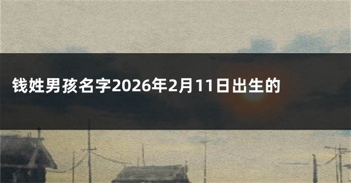 钱姓男孩名字2026年2月11日出生的